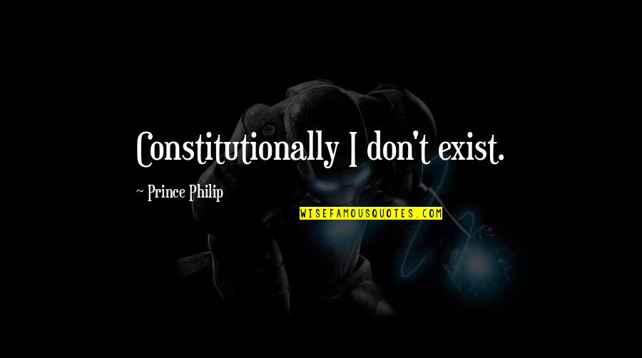 Don't Exist Quotes By Prince Philip: Constitutionally I don't exist.