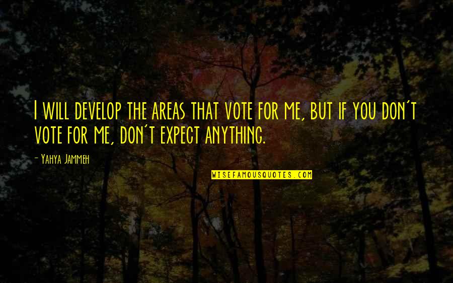 Don't Expect Me To Be There For You Quotes By Yahya Jammeh: I will develop the areas that vote for