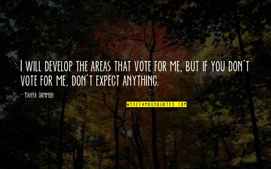 Don't Expect Too Much Quotes By Yahya Jammeh: I will develop the areas that vote for Don't Expect Too Much Quotes By Yahya Jammeh: I will develop the areas that vote for