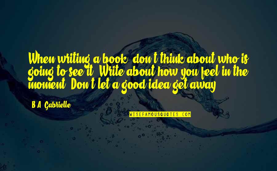 Don't Feel Good Quotes By B.A. Gabrielle: When writing a book, don't think about who
