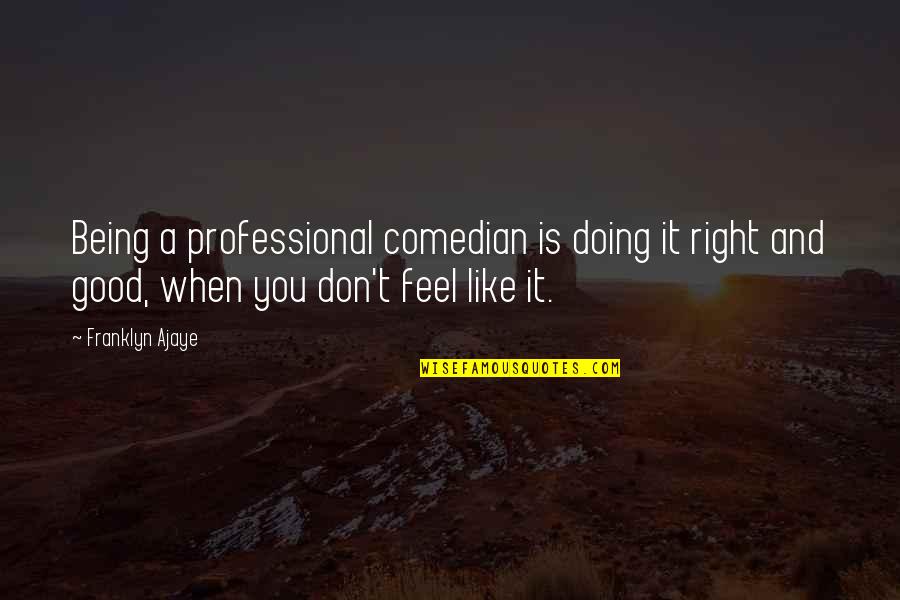 Don't Feel Good Quotes By Franklyn Ajaye: Being a professional comedian is doing it right