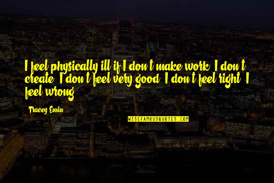 Don't Feel Good Quotes By Tracey Emin: I feel physically ill if I don't make