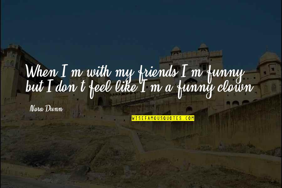 Don't Feel Quotes By Nora Dunn: When I'm with my friends I'm funny, but