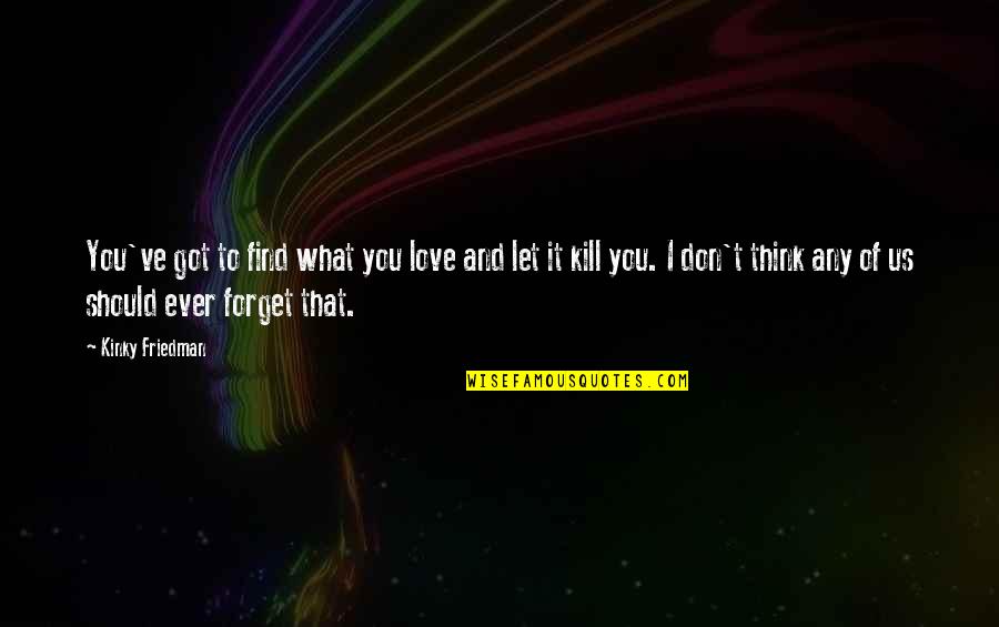 Don't Find Love Quotes By Kinky Friedman: You've got to find what you love and