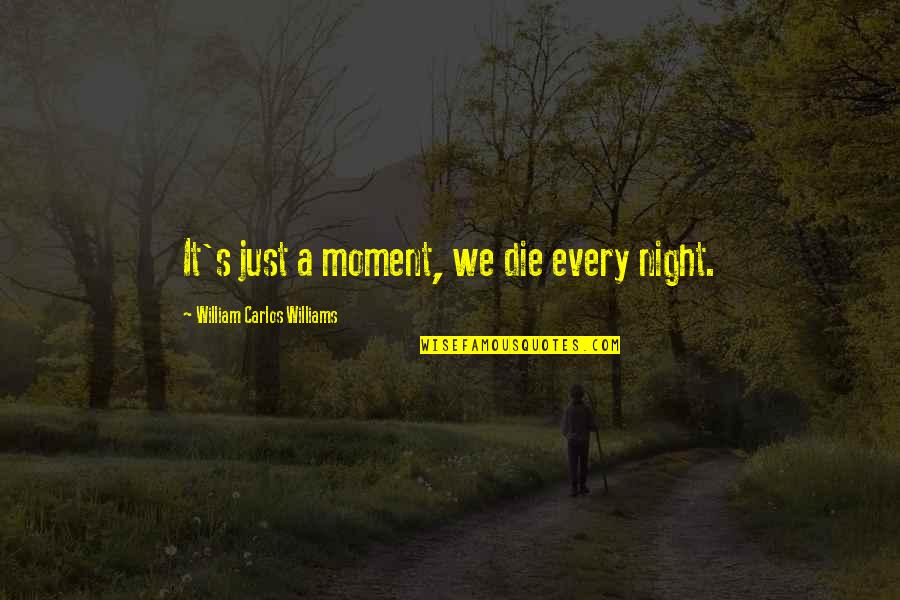 Don't Flaunt Your Money Quotes By William Carlos Williams: It's just a moment, we die every night.