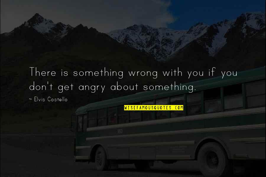 Don't Get Angry Quotes By Elvis Costello: There is something wrong with you if you