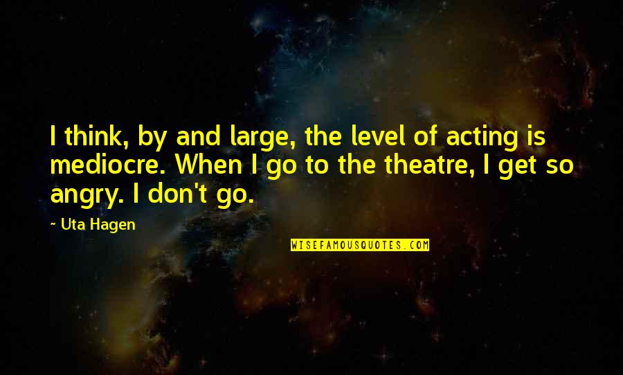 Don't Get Angry Quotes By Uta Hagen: I think, by and large, the level of