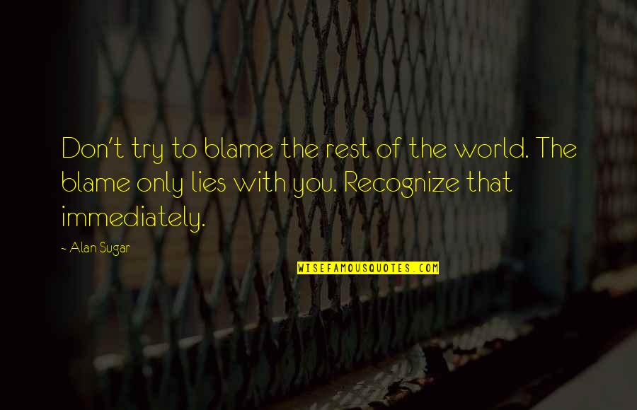 Dont Get Depressed Quotes By Alan Sugar: Don't try to blame the rest of the Dont Get Depressed Quotes By Alan Sugar: Don't try to blame the rest of the