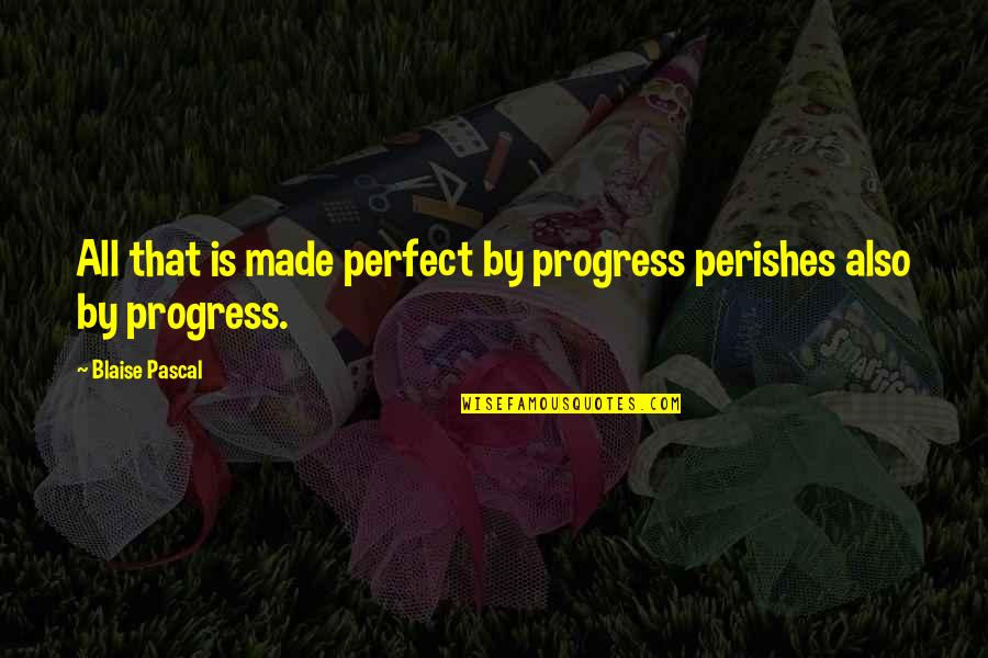 Don't Get Out Of Bed Quotes By Blaise Pascal: All that is made perfect by progress perishes