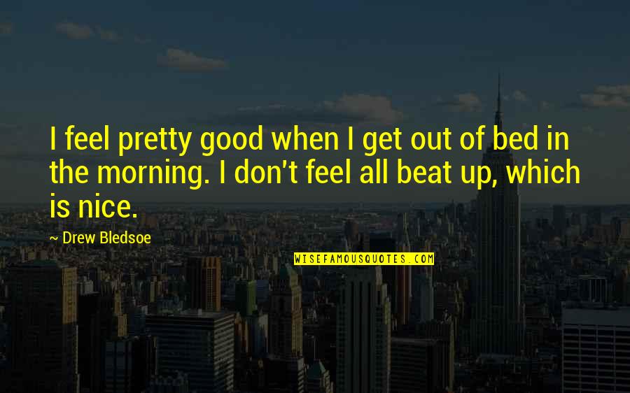 Don't Get Out Of Bed Quotes By Drew Bledsoe: I feel pretty good when I get out