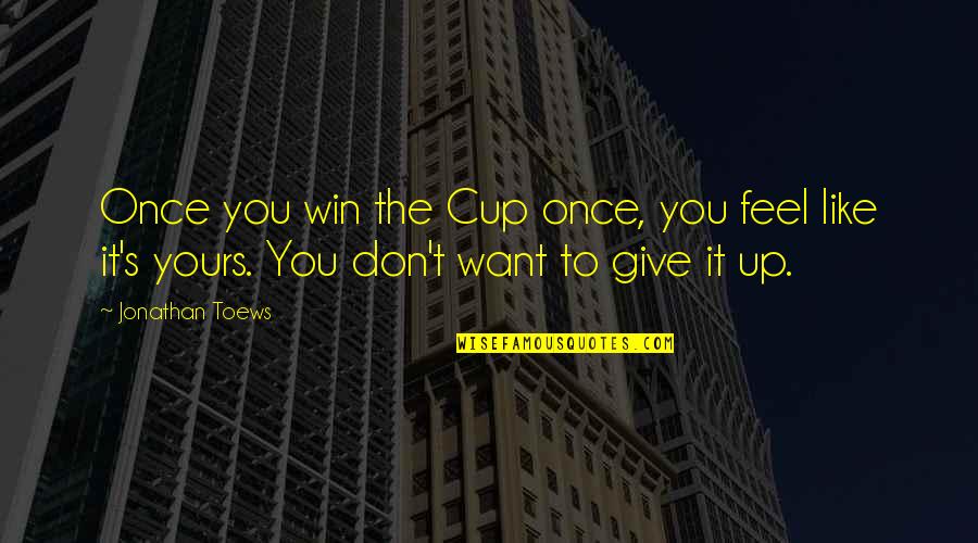 Don't Give Quotes By Jonathan Toews: Once you win the Cup once, you feel