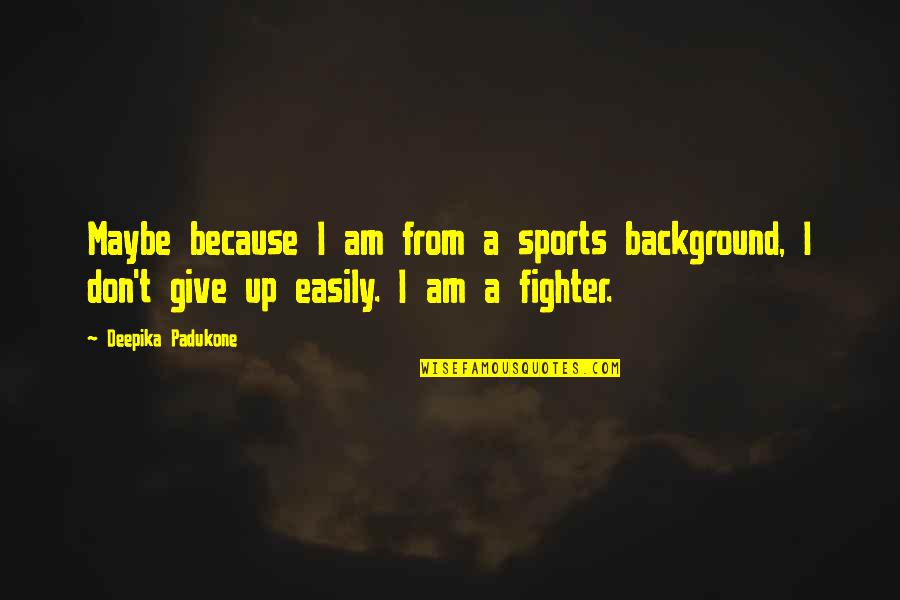 Don't Give Up Easily Quotes By Deepika Padukone: Maybe because I am from a sports background,