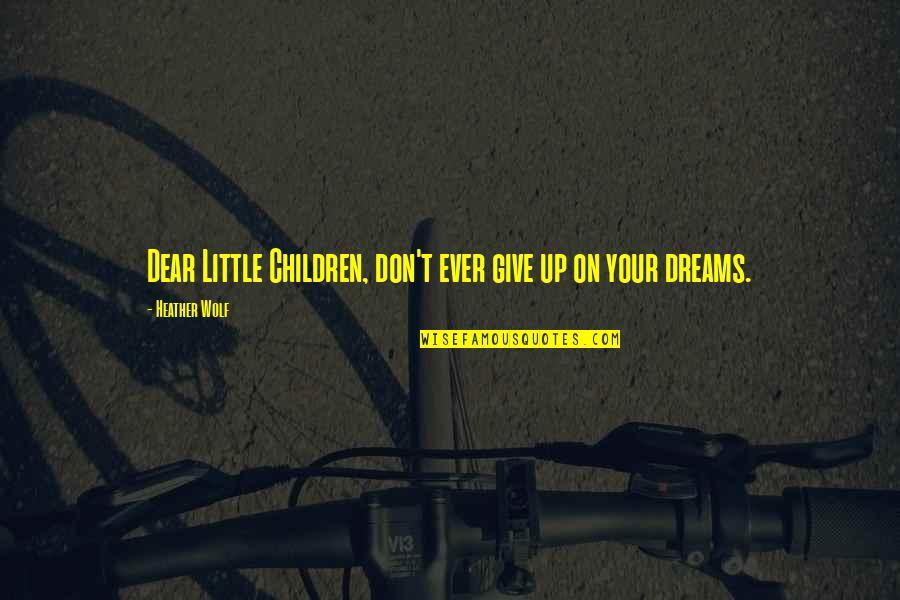 Don't Give Up On Your Dreams Quotes By Heather Wolf: Dear Little Children, don't ever give up on