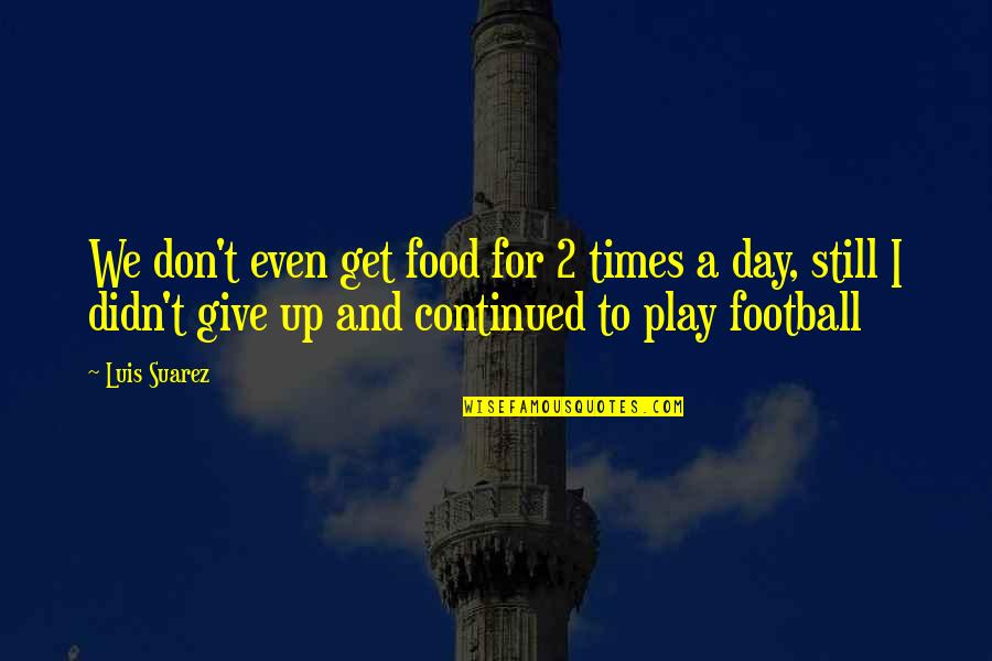 Don't Give Up Quotes By Luis Suarez: We don't even get food for 2 times