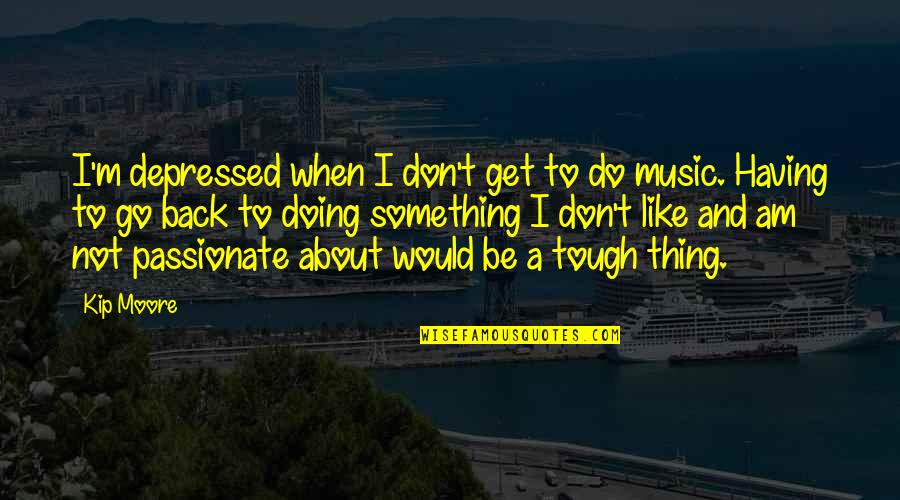 Don't Go Back Quotes By Kip Moore: I'm depressed when I don't get to do