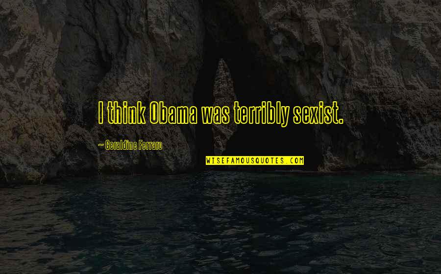 Don't Go Behind My Back Quotes By Geraldine Ferraro: I think Obama was terribly sexist.