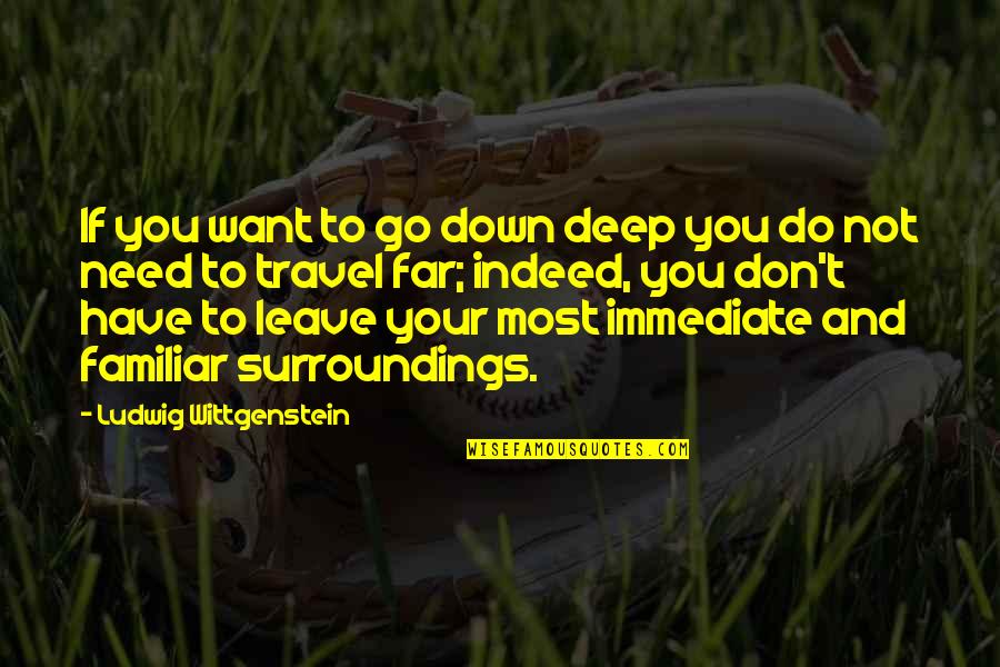 Don't Go Far Quotes By Ludwig Wittgenstein: If you want to go down deep you