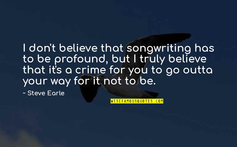 Don't Go Out Of Your Way Quotes By Steve Earle: I don't believe that songwriting has to be