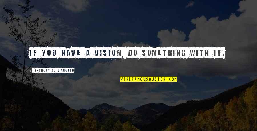 Dont Guilt Trip Me Quotes By Anthony J. D'Angelo: If you have a vision, do something with Dont Guilt Trip Me Quotes By Anthony J. D'Angelo: If you have a vision, do something with
