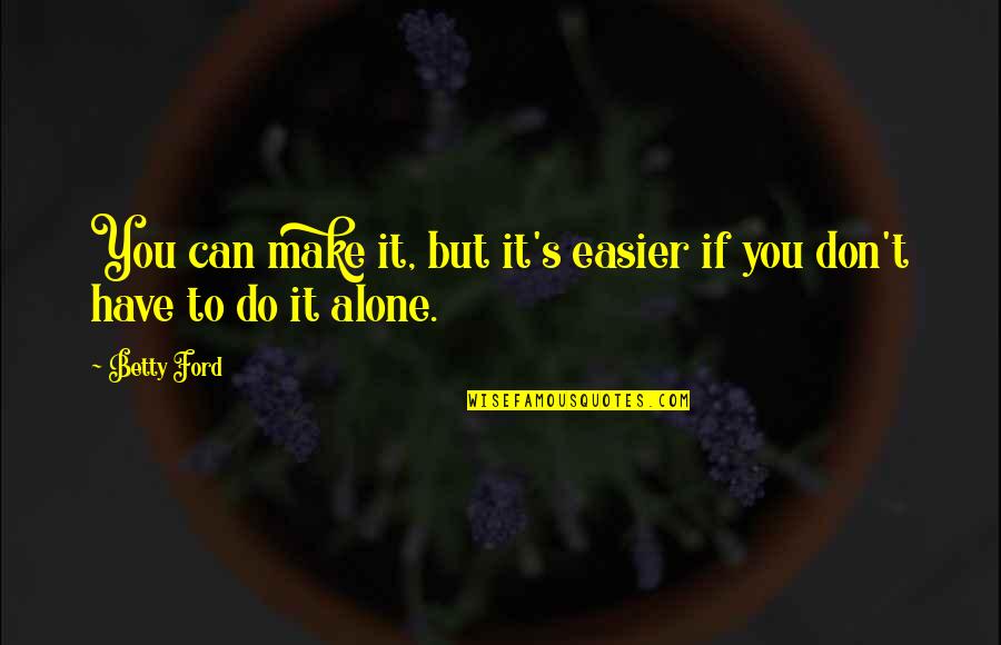 Don't Have Fear Quotes By Betty Ford: You can make it, but it's easier if