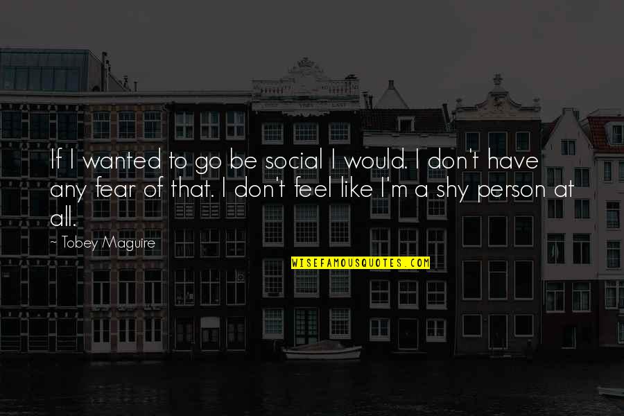Don't Have Fear Quotes By Tobey Maguire: If I wanted to go be social I