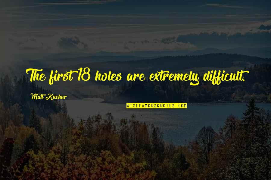 Dont Have Friends Quotes By Matt Kuchar: The first 18 holes are extremely difficult. Dont Have Friends Quotes By Matt Kuchar: The first 18 holes are extremely difficult.