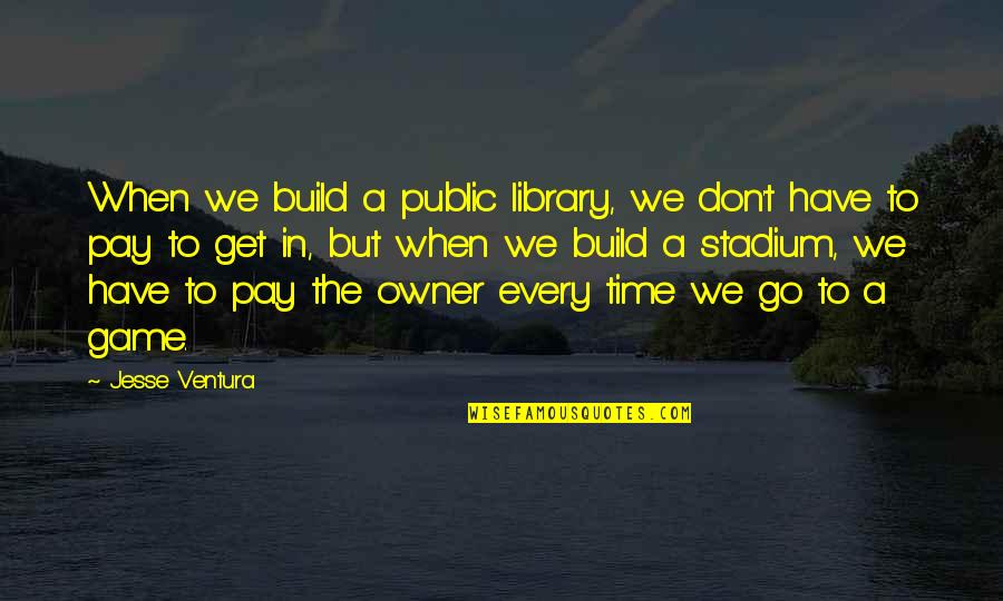 Don't Have Time Games Quotes By Jesse Ventura: When we build a public library, we don't