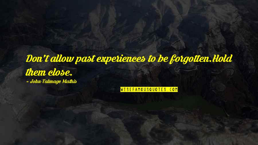 Don't Hold Onto The Past Quotes By John-Talmage Mathis: Don't allow past experiences to be forgotten.Hold them Don't Hold Onto The Past Quotes By John-Talmage Mathis: Don't allow past experiences to be forgotten.Hold them