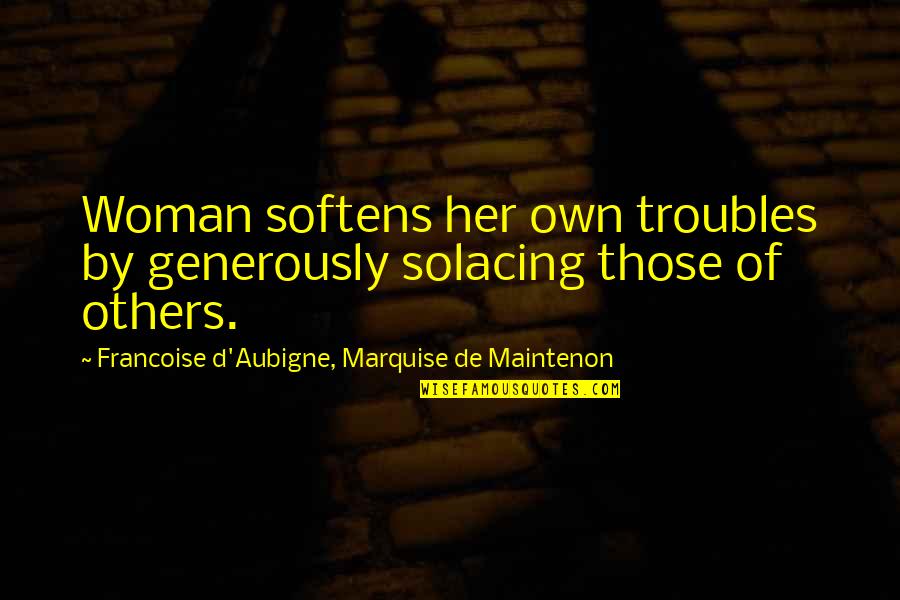 Dont Judge Me If You Don't Know Me Quotes By Francoise D'Aubigne, Marquise De Maintenon: Woman softens her own troubles by generously solacing