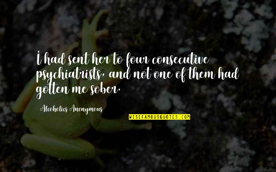 Don't Judge On The Past Quotes By Alcoholics Anonymous: I had sent her to four consecutive psychiatrists, Don't Judge On The Past Quotes By Alcoholics Anonymous: I had sent her to four consecutive psychiatrists,