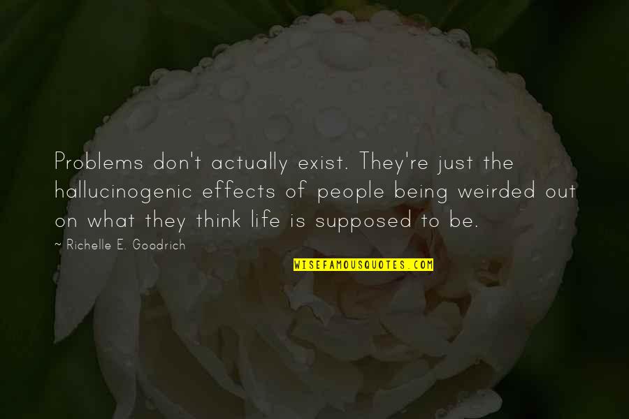 Don't Just Exist Quotes By Richelle E. Goodrich: Problems don't actually exist. They're just the hallucinogenic