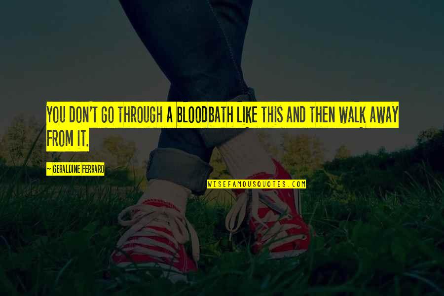 Don't Just Walk Away Quotes By Geraldine Ferraro: You don't go through a bloodbath like this