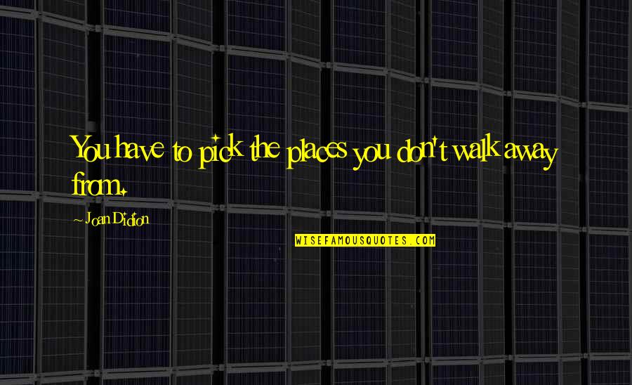 Don't Just Walk Away Quotes By Joan Didion: You have to pick the places you don't
