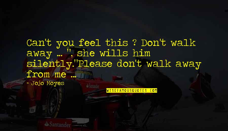 Don't Just Walk Away Quotes By Jojo Moyes: Can't you feel this ? Don't walk away