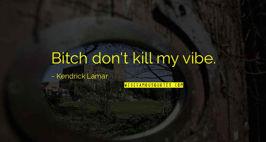 Don't Kill My Vibe Quotes By Kendrick Lamar: Bitch don't kill my vibe.