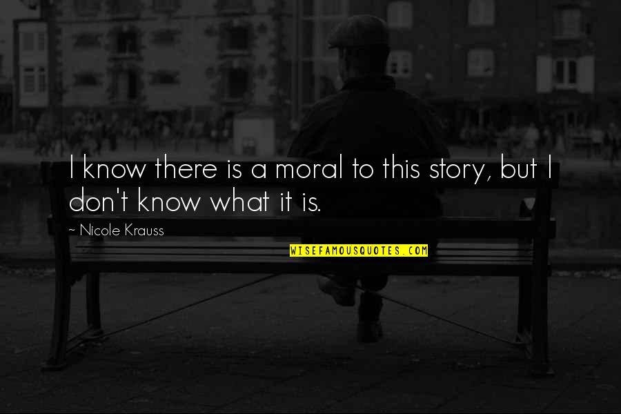 Don't Know My Story Quotes By Nicole Krauss: I know there is a moral to this