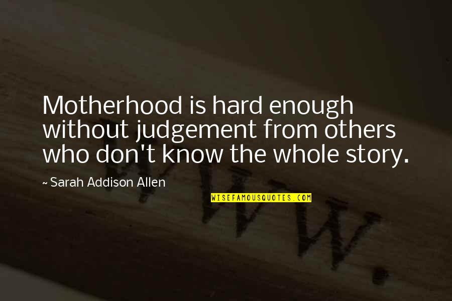 Don't Know My Story Quotes By Sarah Addison Allen: Motherhood is hard enough without judgement from others