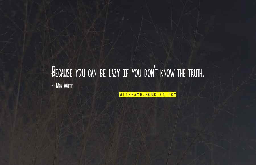 Don't Know The Truth Quotes By Meg White: Because you can be lazy if you don't