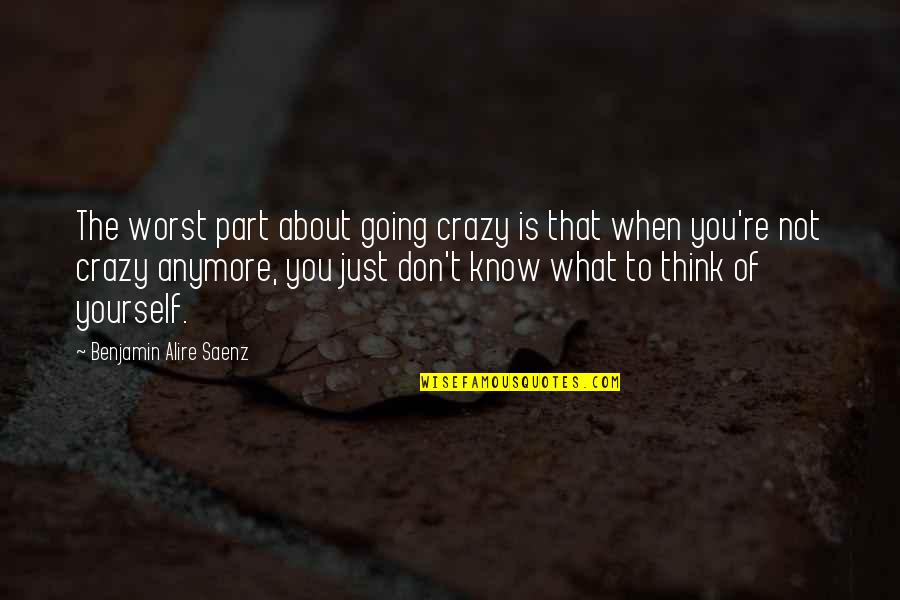 Don't Know What To Think Quotes By Benjamin Alire Saenz: The worst part about going crazy is that