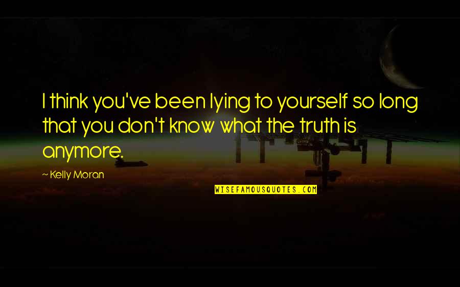 Don't Know What To Think Quotes By Kelly Moran: I think you've been lying to yourself so