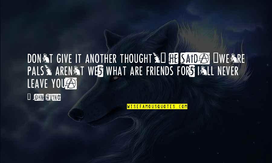 Don't Leave Friends Quotes By John Irving: DON'T GIVE IT ANOTHER THOUGHT," he said. "WE'RE