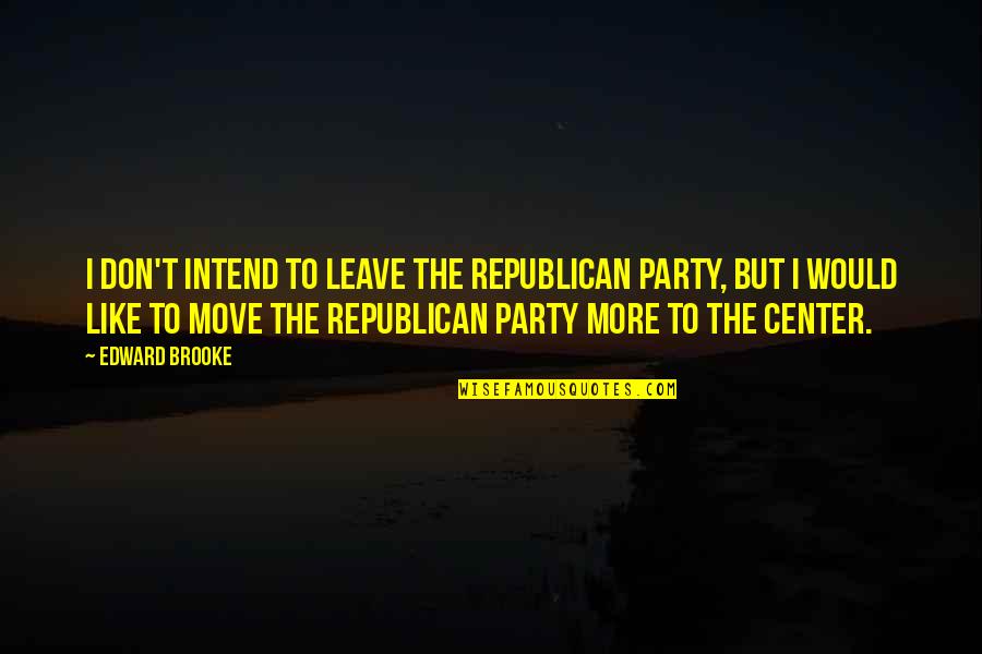 Don't Leave Quotes By Edward Brooke: I don't intend to leave the Republican Party,