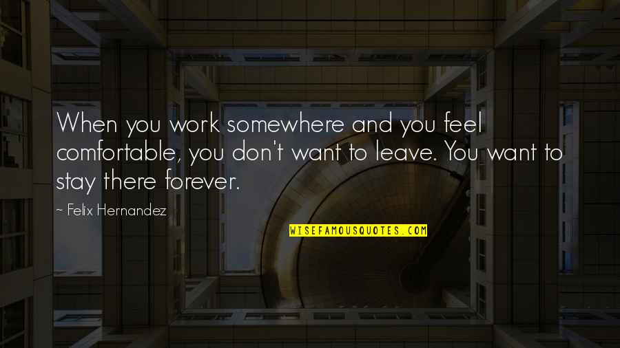 Don't Leave Quotes By Felix Hernandez: When you work somewhere and you feel comfortable,