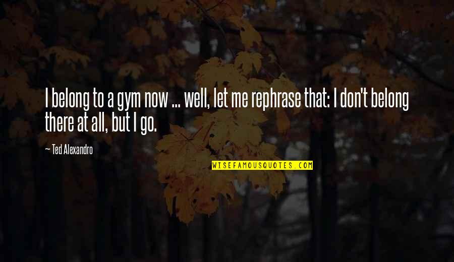 Don't Let Me Go Quotes By Ted Alexandro: I belong to a gym now ... well,