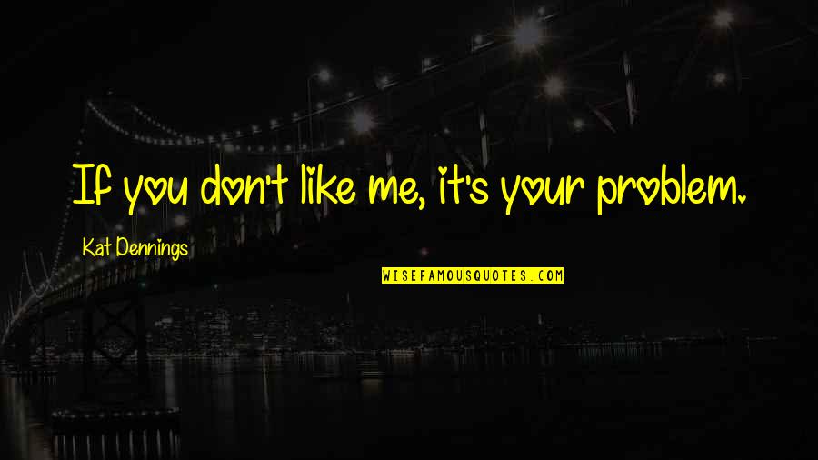 Don't Like You Quotes By Kat Dennings: If you don't like me, it's your problem.