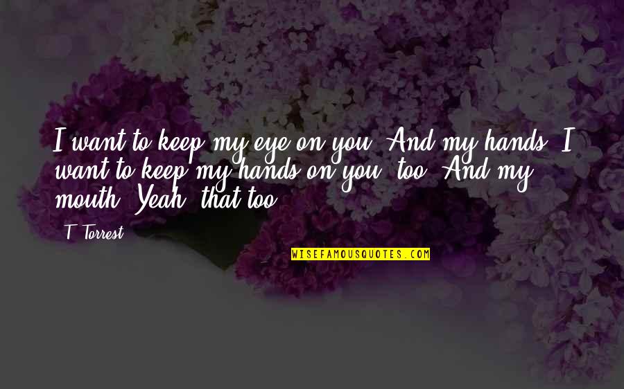 Dont Live To Work Quotes By T. Torrest: I want to keep my eye on you. Dont Live To Work Quotes By T. Torrest: I want to keep my eye on you.