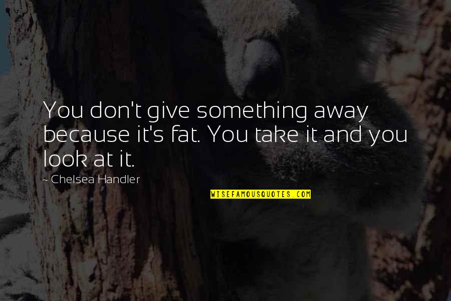 Don't Look Away Quotes By Chelsea Handler: You don't give something away because it's fat.