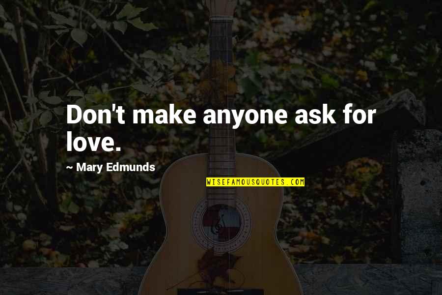 Don't Love Anyone More Quotes By Mary Edmunds: Don't make anyone ask for love.
