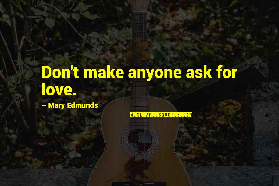 Don't Love Anyone Quotes By Mary Edmunds: Don't make anyone ask for love.