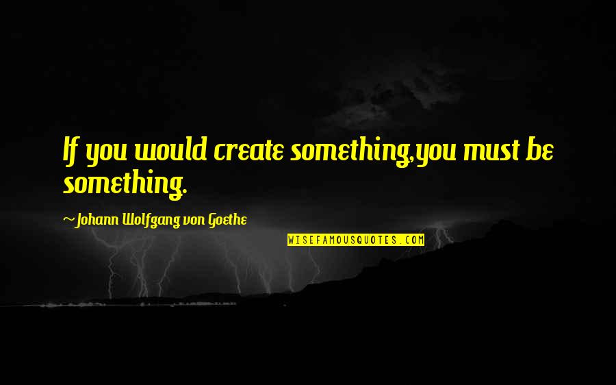 Don't Love Your Job Quotes By Johann Wolfgang Von Goethe: If you would create something,you must be something.